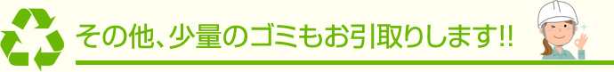 その他、少量のゴミもお引取りします！！