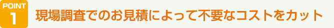 現場調査でのお見積によって不要なコストをカット